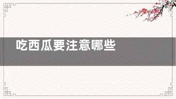 吃西瓜要注意哪些  吃西瓜的注意事项有哪些(吃西瓜要注意哪些方面)